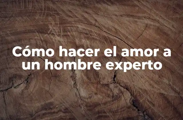 Cómo Hacer el Amor a un Hombre Experto