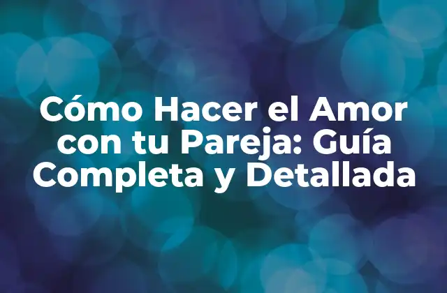Cómo Hacer el Amor con Tu Pareja: Guía Completa y Detallada