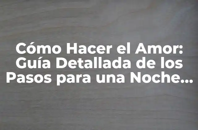 Cómo Hacer el Amor: Guía Detallada de los Pasos para una Noche Romántica