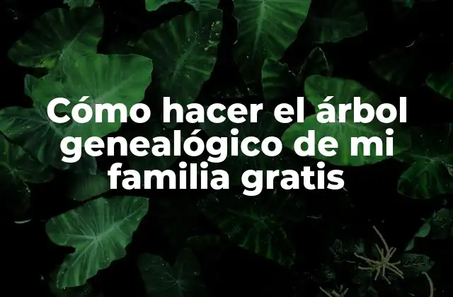 Cómo Hacer el Árbol Genealógico de Mi Familia Gratis
