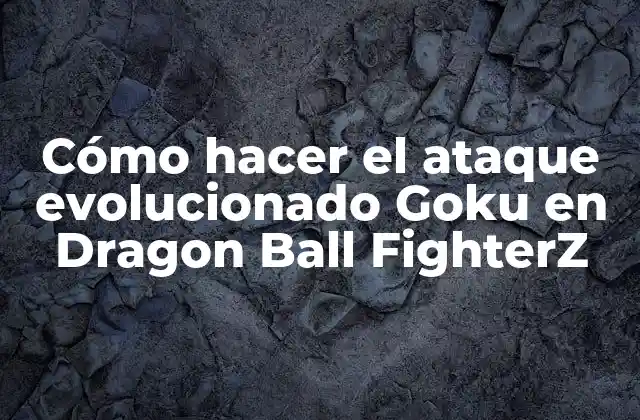 Cómo Hacer el Ataque Evolucionado Goku en Dragon Ball Fighterz