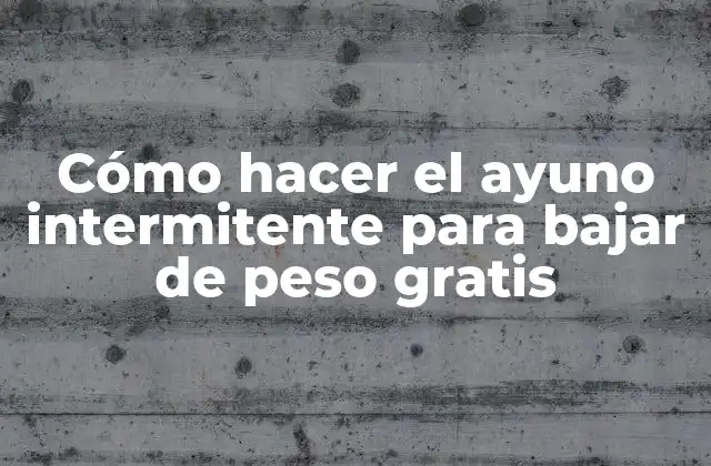 Cómo Hacer el Ayuno Intermitente para Bajar de Peso Gratis