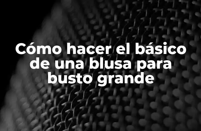 Cómo Hacer el Básico de una Blusa para Busto Grande
