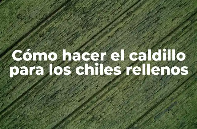 ¿Qué es el caldillo para los chiles rellenos?
