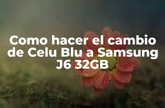 ¿Qué es el cambio de Celu Blu a Samsung J6 32GB?