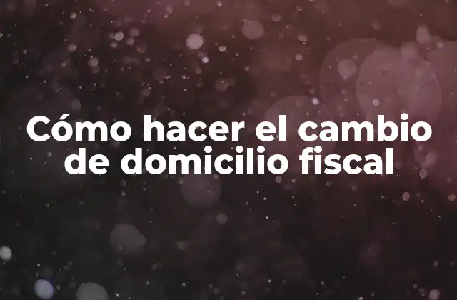 Cómo Hacer el Cambio de Domicilio Fiscal
