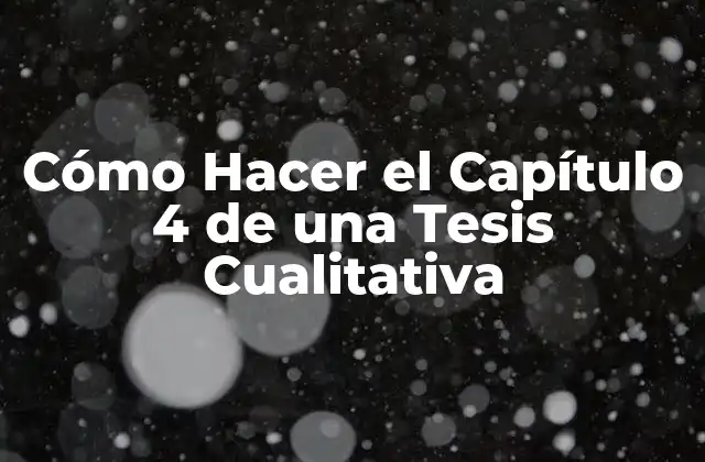 Cómo Hacer el Capítulo 4 de una Tesis Cualitativa