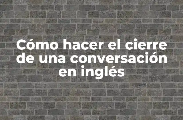 Cómo Hacer el Cierre de una Conversación en Inglés