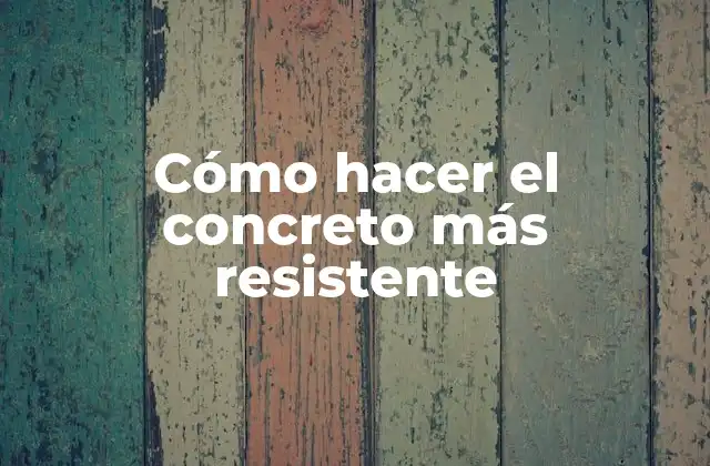 Cómo Hacer el Concreto Más Resistente