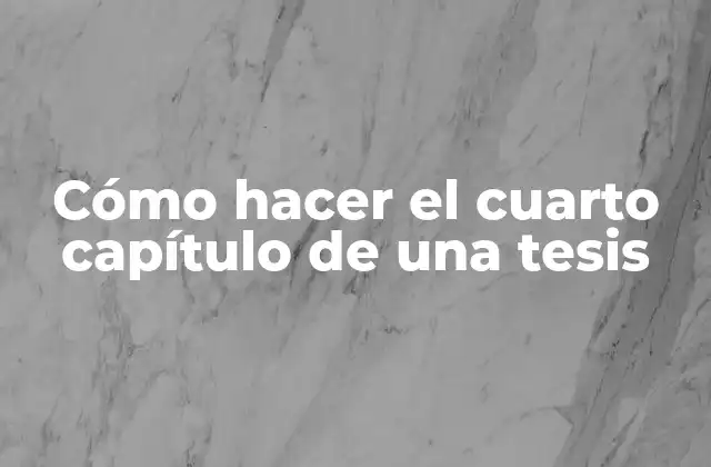 Cómo Hacer el Cuarto Capítulo de una Tesis 2 Cómo hacer el cuarto capítulo de una tesis