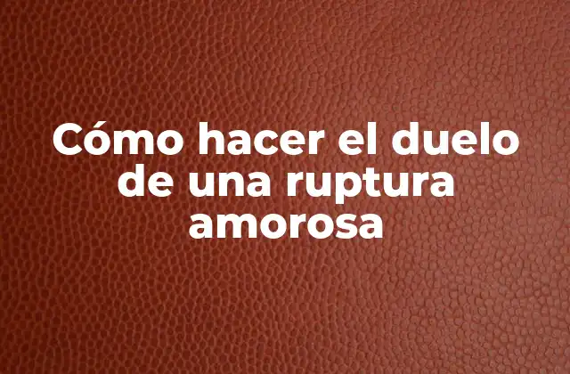 Cómo Hacer el Duelo de una Ruptura Amorosa