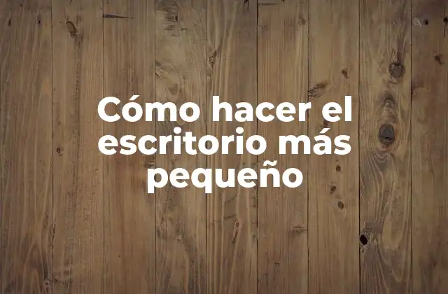 Cómo Hacer el Escritorio Más Pequeño