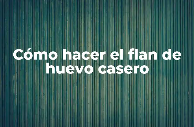 Cómo Hacer el Flan de Huevo Casero