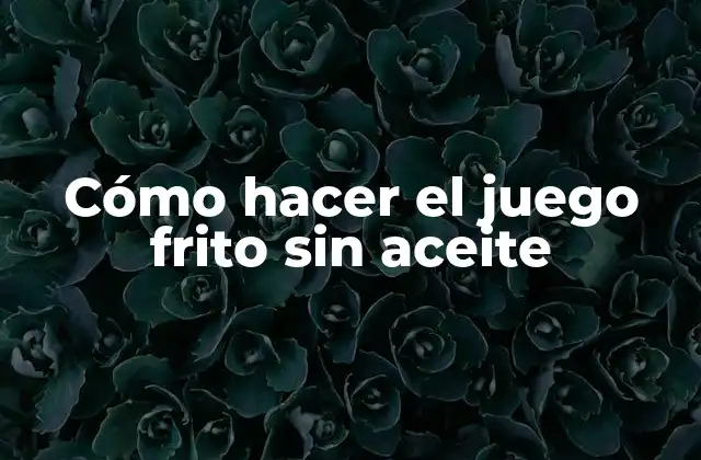 Cómo Hacer el Juego Frito sin Aceite