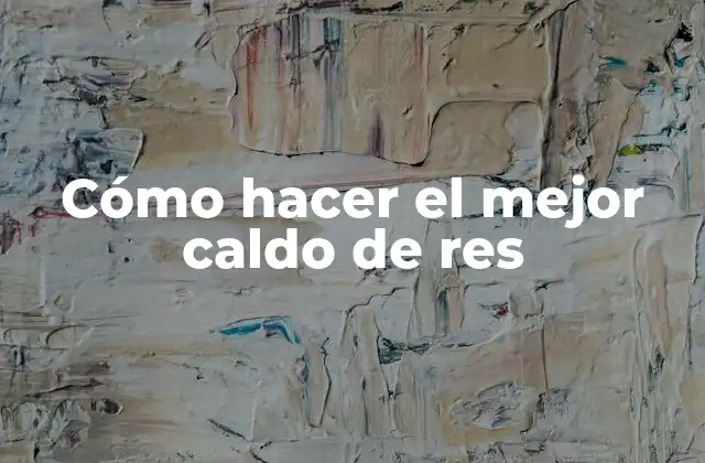 Cómo Hacer el Mejor Caldo de Res