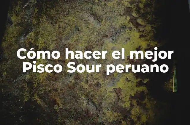 Cómo Hacer el Mejor Pisco Sour Peruano