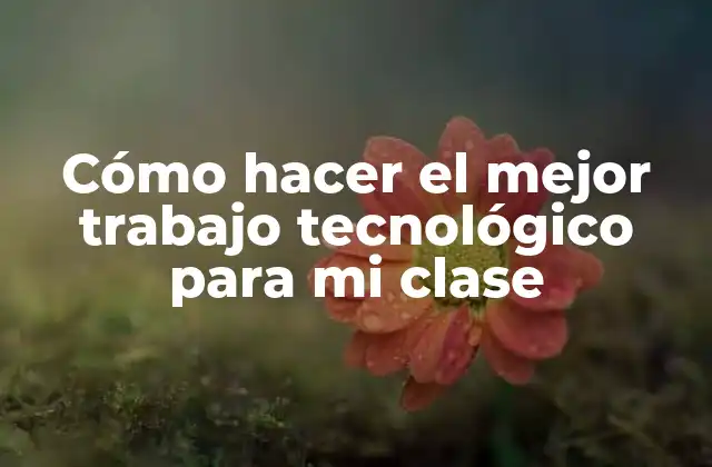 Cómo Hacer el Mejor Trabajo Tecnológico para Mi Clase