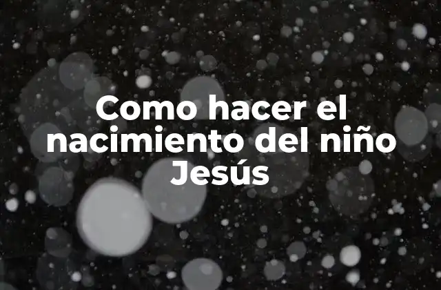 Como Hacer el Nacimiento Del Niño Jesús