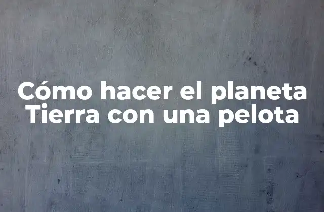 Cómo Hacer el Planeta Tierra con una Pelota