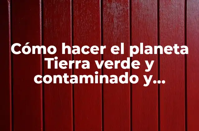 Cómo Hacer el Planeta Tierra Verde y Contaminado y Descuidado