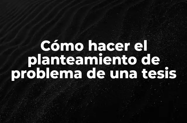 Cómo Hacer el Planteamiento de Problema de una Tesis