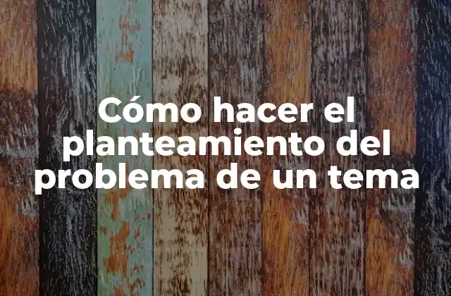 Cómo Hacer el Planteamiento Del Problema de un Tema