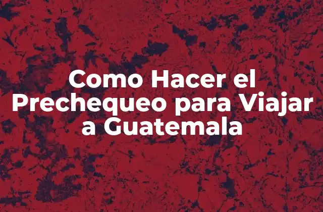 Como Hacer el Prechequeo para Viajar a Guatemala 2 ¿Qué es el Prechequeo para Viajar a Guatemala?