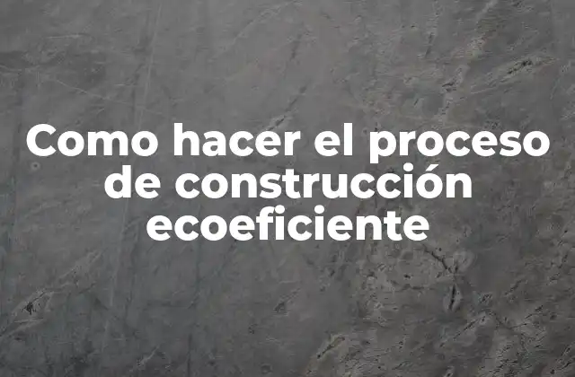Como Hacer el Proceso de Construcción Ecoeficiente