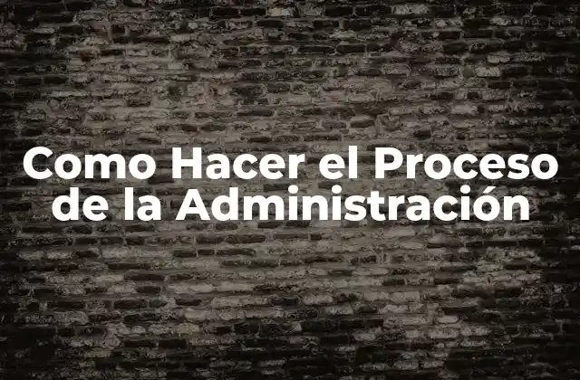 Como Hacer el Proceso de la Administración 2 Como Hacer el Proceso de la Administración