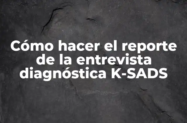 Cómo Hacer el Reporte de la Entrevista Diagnóstica K-sads 2 ¿Qué es el reporte de la entrevista diagnóstica K-SADS?