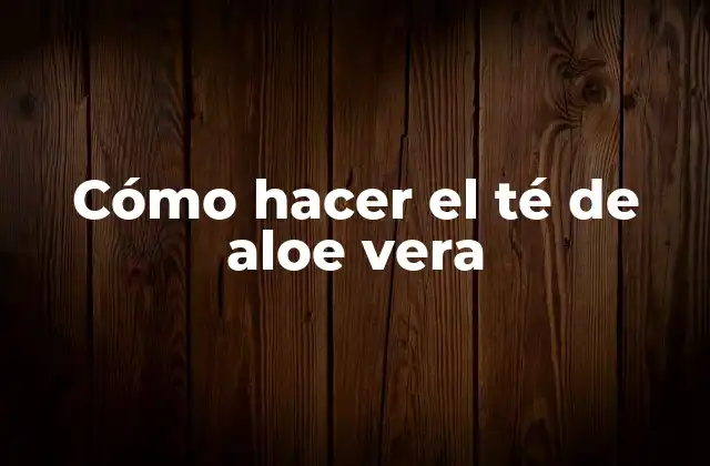 Cómo Hacer el Té de Aloe Vera