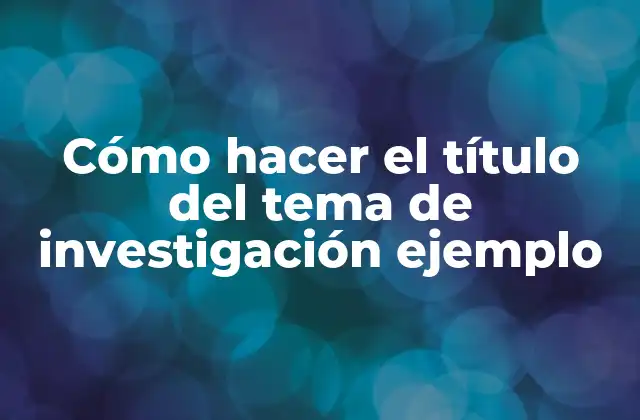 Cómo Hacer el Título Del Tema de Investigación Ejemplo