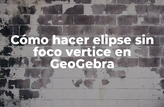 Cómo Hacer Elipse sin Foco Vertice en Geogebra