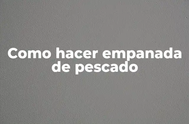 Empanada de pescado, una delicia para disfrutar