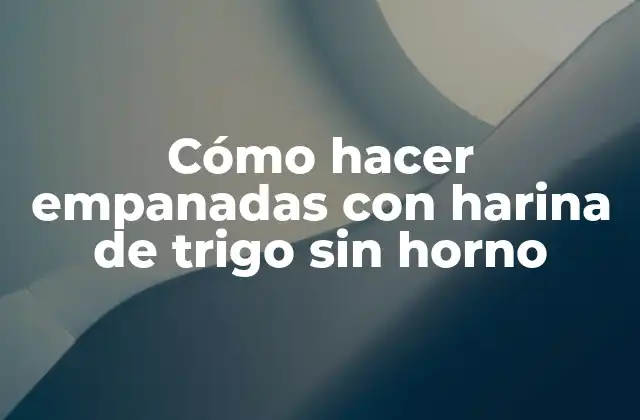 Cómo Hacer Empanadas con Harina de Trigo sin Horno
