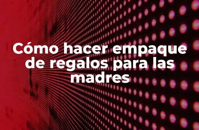 Cómo Hacer Empaque de Regalos para las Madres