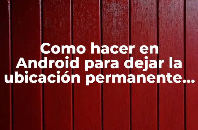 Como Hacer en Android para Dejar la Ubicación Permanente Oculta