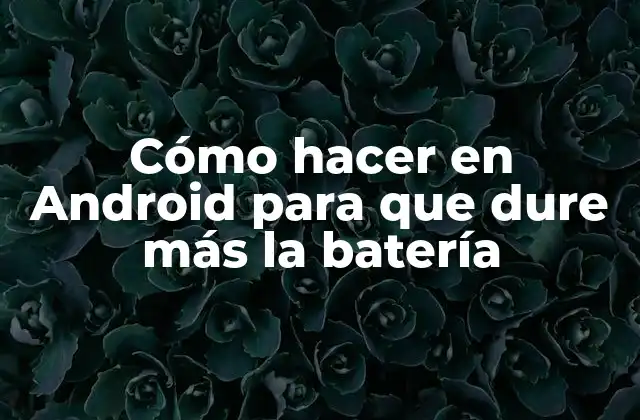 Cómo Hacer en Android para que Dure Más la Batería
