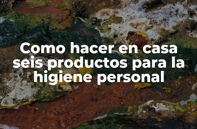 Como Hacer en Casa Seis Productos para la Higiene Personal