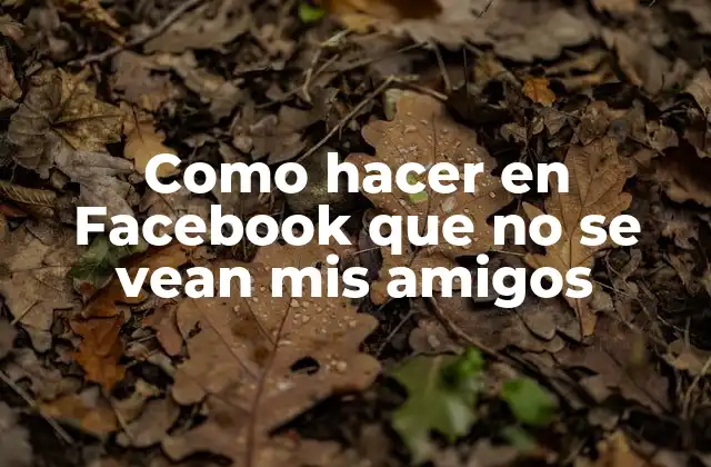 Como Hacer en Facebook que No Se Vean Mis Amigos
