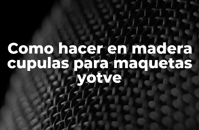 Como Hacer en Madera Cupulas para Maquetas Yotve