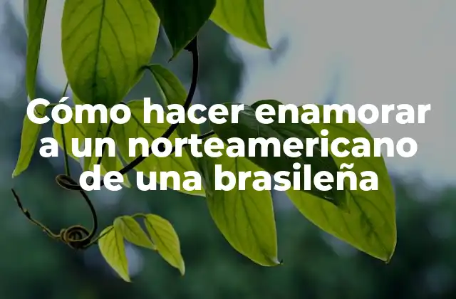 Cómo Hacer Enamorar a un Norteamericano de una Brasileña