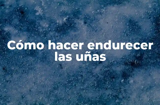 ¿Qué es endurecer las uñas y cómo funciona?