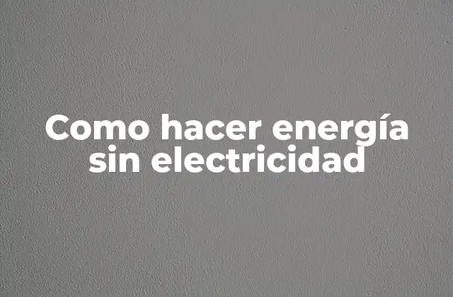 Como Hacer Energía sin Electricidad