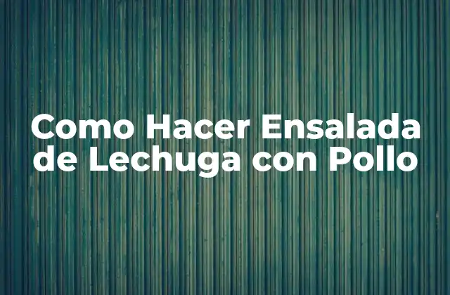Como Hacer Ensalada de Lechuga con Pollo