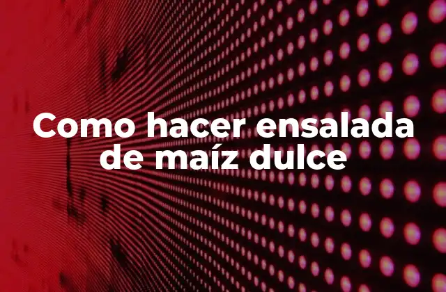 Como Hacer Ensalada de Maíz Dulce