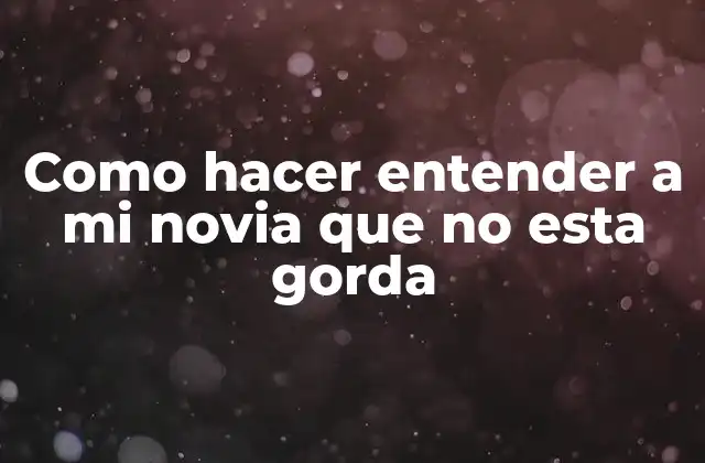 Como Hacer Entender a Mi Novia que No Esta Gorda