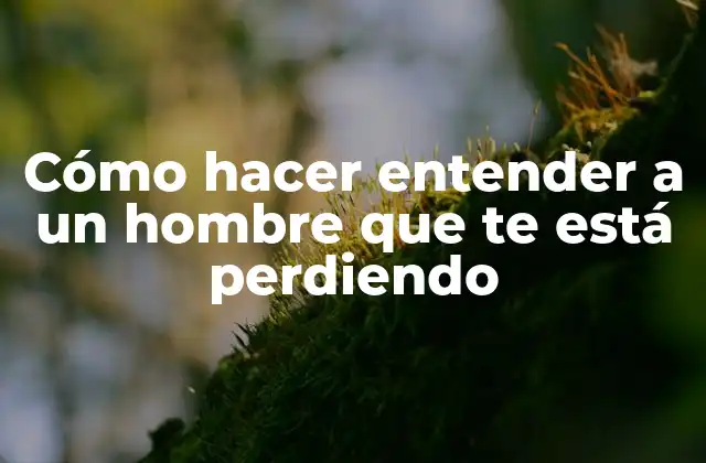 Cómo Hacer Entender a un Hombre que Te Está Perdiendo