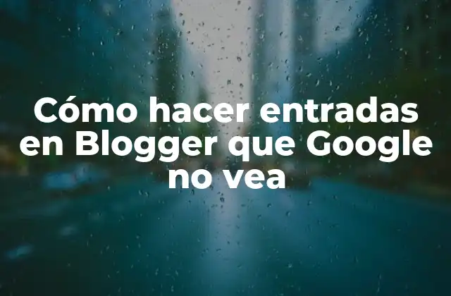 Cómo Hacer Entradas en Blogger que Google No Vea