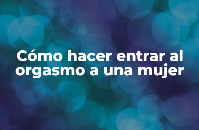 Cómo Hacer Entrar Al Orgasmo a una Mujer